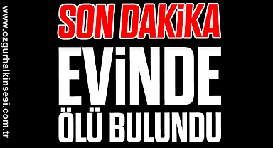 EVİNDE ÖLÜ BULUNDU