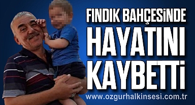 FINDIK BAHÇESİNDE HAYATINI KAYBETTİ