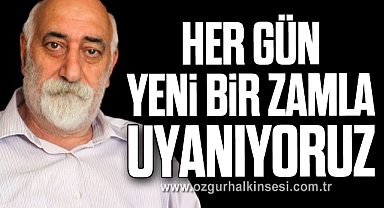 “HER GÜN YENİ BİR ZAMLA UYANIYORUZ“