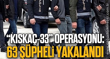 “Kıskaç-33” operasyonu: 63 şüpheli yakalandı