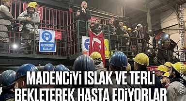MADENCİYİ ISLAK VE TERLİ BEKLETEREK HASTA EDİYORLAR