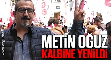 METİN OĞUZ KALBİNE YENİLDİ