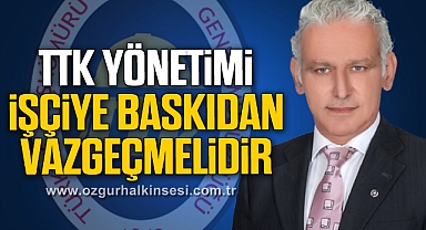TTK YÖNETİMİ İŞÇİYE BASKIDAN VAZGEÇMELİDİR