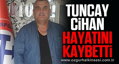 TUNCAY CİHAN HAYATINI KAYBETTİ