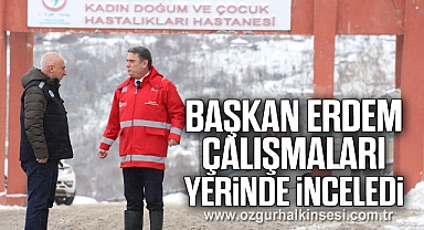BAŞKAN ERDEM ÇALIŞMALARI YERİNDE İNCELEDİ
