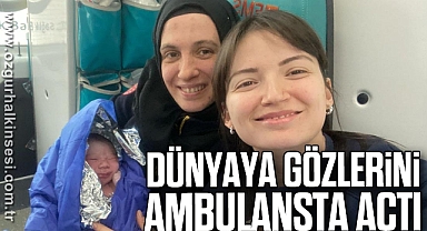 Dünyaya gözlerini ambulansta açtı