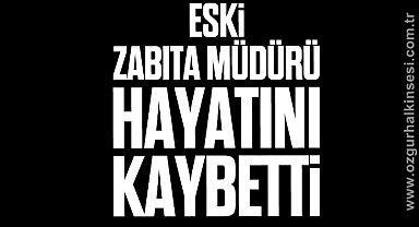 Eski zabıta müdürü hayatını kaybetti