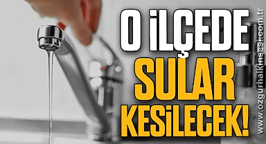 O İLÇEDE SULAR KESİLECEK!