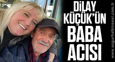 DİLAY KÜÇÜK’ÜN BABA ACISI