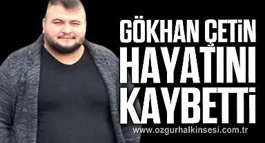 Gökhan Çetin hayatını kaybetti