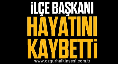 İLÇE BAŞKANI HAYATINI KAYBETTİ