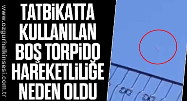 Tatbikatta kullanılan boş torpido hareketliliğe neden oldu