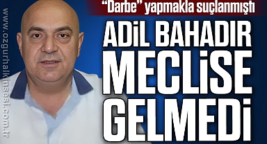 ADİL BAHADIR MECLİSE GELMEDİ