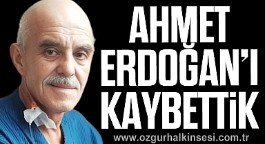 AHMET ERDOĞAN’I KAYBETTİK