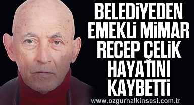 Belediyeden emekli mimar Recep Çelik yaşamını yitirdi