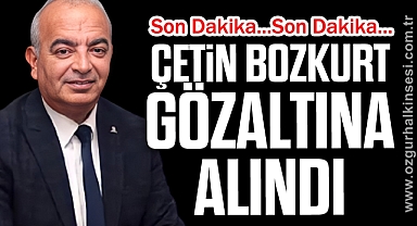 ÇETİN BOZKURT GÖZALTINA ALINDI