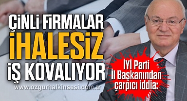 “ÇİNLİ FİRMALAR İHALESİZ İŞ KOVALIYOR”