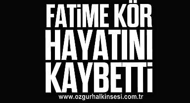 Fatime Kör hayatını kaybetti