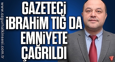 GAZETECİ İBRAHİM TIĞ DA EMNİYETE ÇAĞRILDI
