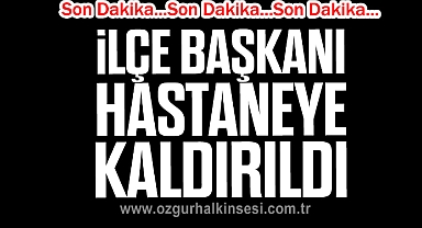 İlçe Başkanı hastaneye kaldırıldı