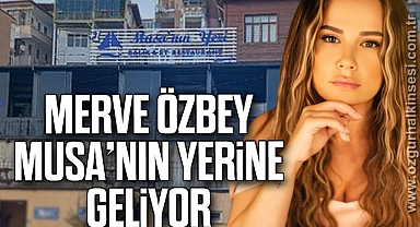 MERVE ÖZBEY MUSA’NIN YERİNE GELİYOR