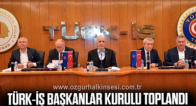 TÜRK-İŞ BAŞKANLAR KURULU TOPLANDI