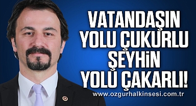 VATANDAŞIN YOLU ÇUKURLU, ŞEYHİN YOLU ÇAKARLI!
