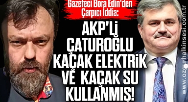 AKP'li Çaturoğlu Kaçak Elektrik ve Kaçak Su Kullanmış!