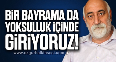 BİR BAYRAMA DA YOKSULLUK İÇİNDE GİRİYORUZ !