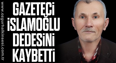 GAZETECİ İSLAMOĞLU DEDESİNİ KAYBETTİ