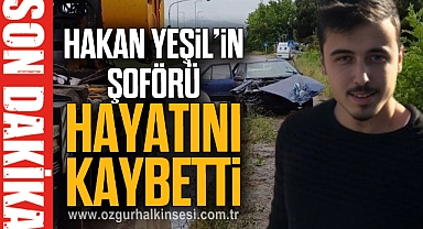 HAKAN YEŞİL'İN ŞOFÖRÜ HAYATINI KAYBETTİ