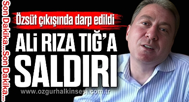 Özsüt çıkışında darp edildi ALİ RIZA TIĞ’A SALDIRI