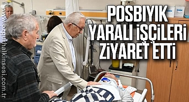 POSBIYIK, YARALI İŞÇİLERİ ZİYARET ETTİ