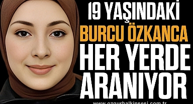 19 YAŞINDAKİ BURCU ÖZKANCA HER YERDE ARANIYOR