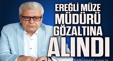 EREĞLİ MÜZE MÜDÜRÜ GÖZALTINA ALINDI