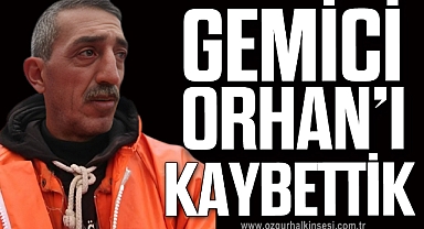GEMİCİ ORHAN'I KAYBETTİK