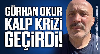 GÜRHAN OKUR KALP KRİZİ GEÇİRDİ