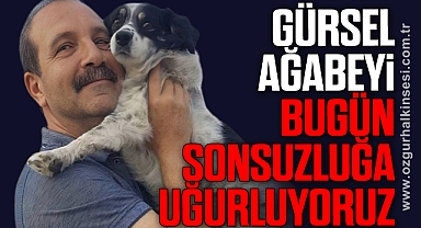 GÜRSEL AĞABEYİ BUGÜN SONSUZLUĞA UĞURLUYORUZ