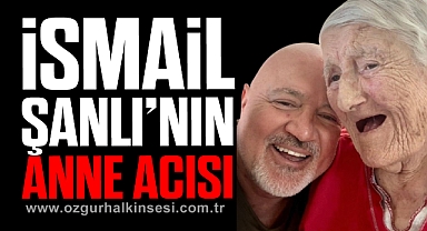 İSMAİL ŞANLI’NIN ANNE ACISI
