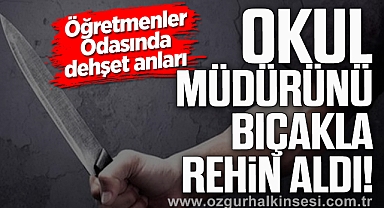 OKUL MÜDÜRÜNÜ BIÇAKLA REHİN ALDI