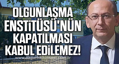OLGUNLAŞMA ENSTİTÜSÜ'NÜN KAPATILMASI KABUL EDİLEMEZ!