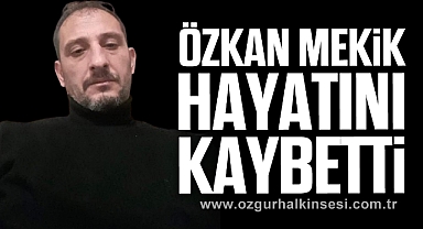 ÖZKAN MEKİK HAYATINI KAYBETTİ