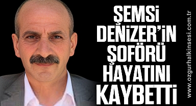 ŞEMSİ DENİZER’İN ŞOFÖRÜ HAYATINI KAYBETTİ