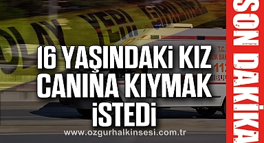16 Yaşındaki Kız Canına kıymak istedi