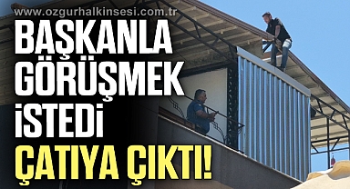 Başkanla Görüşmek İstedi, Çatıya Çıktı!