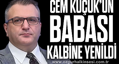 CEM KÜÇÜK’ÜN BABASI KALBİNE YENİLDİ