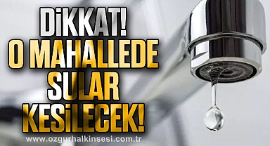 DİKKAT! O MAHALLEDE SULAR KESİLECEK!