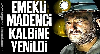 EMEKLİ MADENCİ KALBİNE YENİLDİ