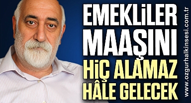 “EMEKLİLER MAAŞINI HİÇ ALAMAZ HÂLE GELECEK”