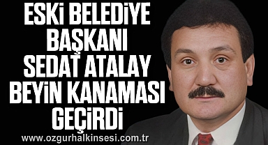 Eski Belediye Başkanı Sedat Atalay Beyin Kanaması Geçirdi